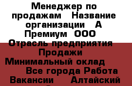 Менеджер по продажам › Название организации ­ А-Премиум, ООО › Отрасль предприятия ­ Продажи › Минимальный оклад ­ 38 000 - Все города Работа » Вакансии   . Алтайский край,Славгород г.